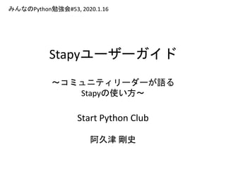 Stapyユーザーガイド
～コミュニティリーダーが語る
Stapyの使い方～
Start Python Club
阿久津 剛史
みんなのPython勉強会#53, 2020.1.16
 