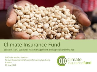 Climate Insurance Fund
Session [S54] Weather risk management and agricultural finance
Stefan W. Hirche, Director
fin4ag: Revolutionising finance for agri-value chains
Nairobi
17 July 2014
 