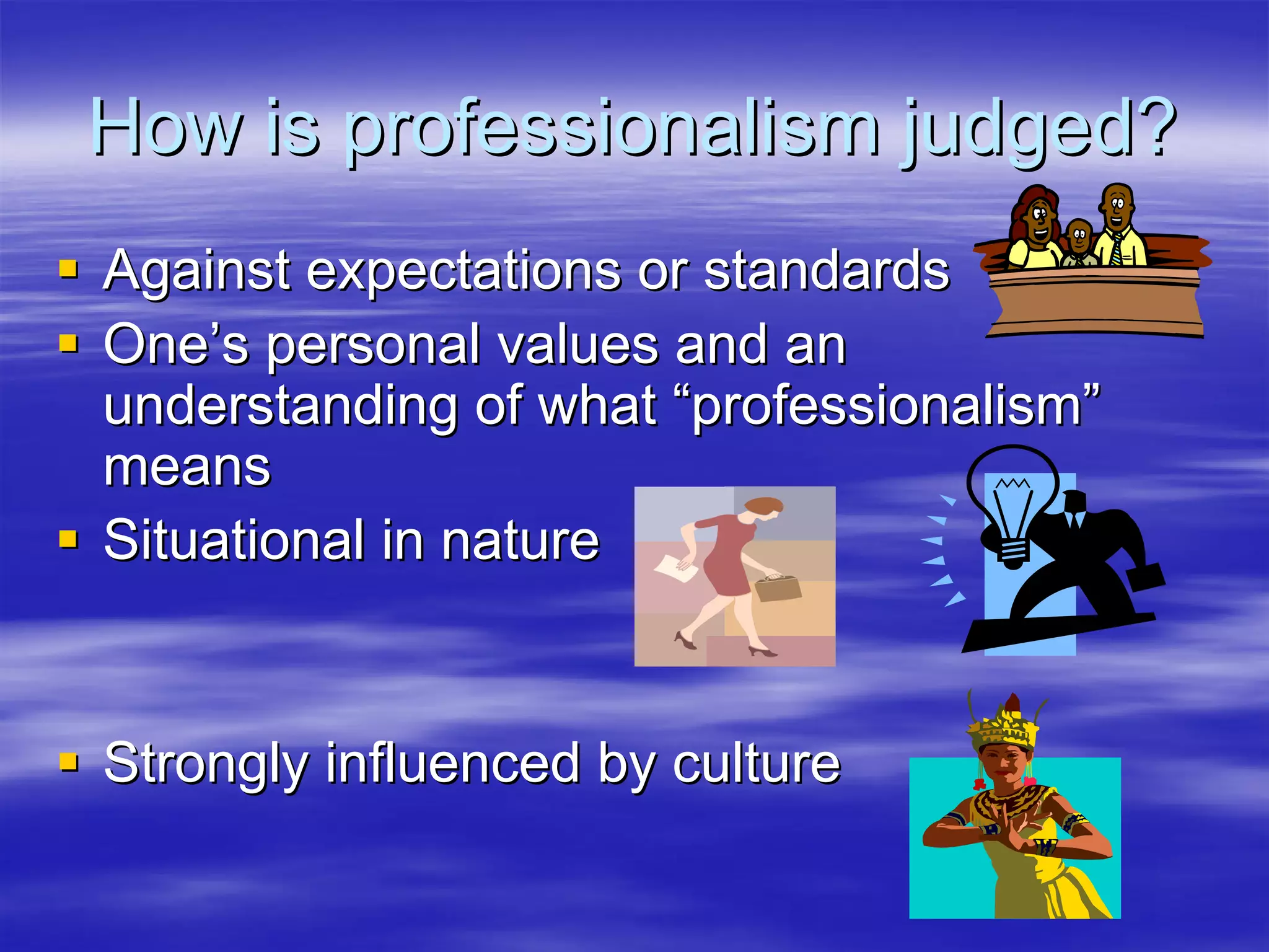 How is professionalism judged?
Against expectations or standards
One’s personal values and an
understanding of what “professionalism”
means
Situational in nature


Strongly influenced by culture
 