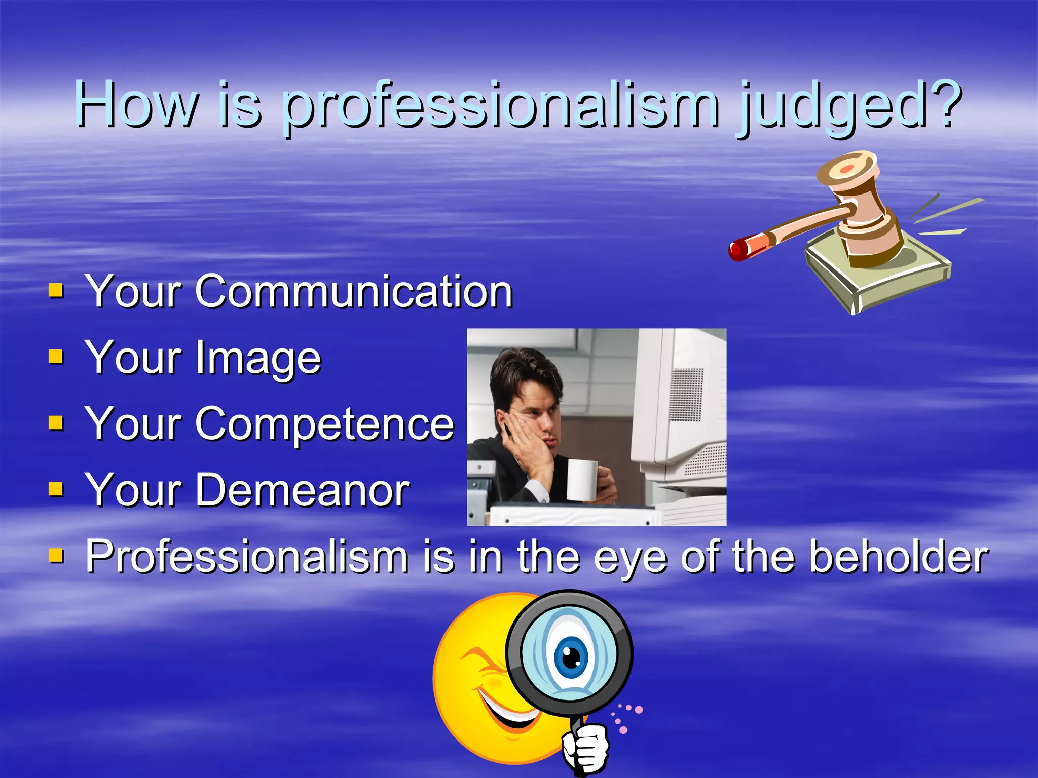 How is professionalism judged?

Your Communication
Your Image
Your Competence
Your Demeanor
Professionalism is in the eye of the beholder
 