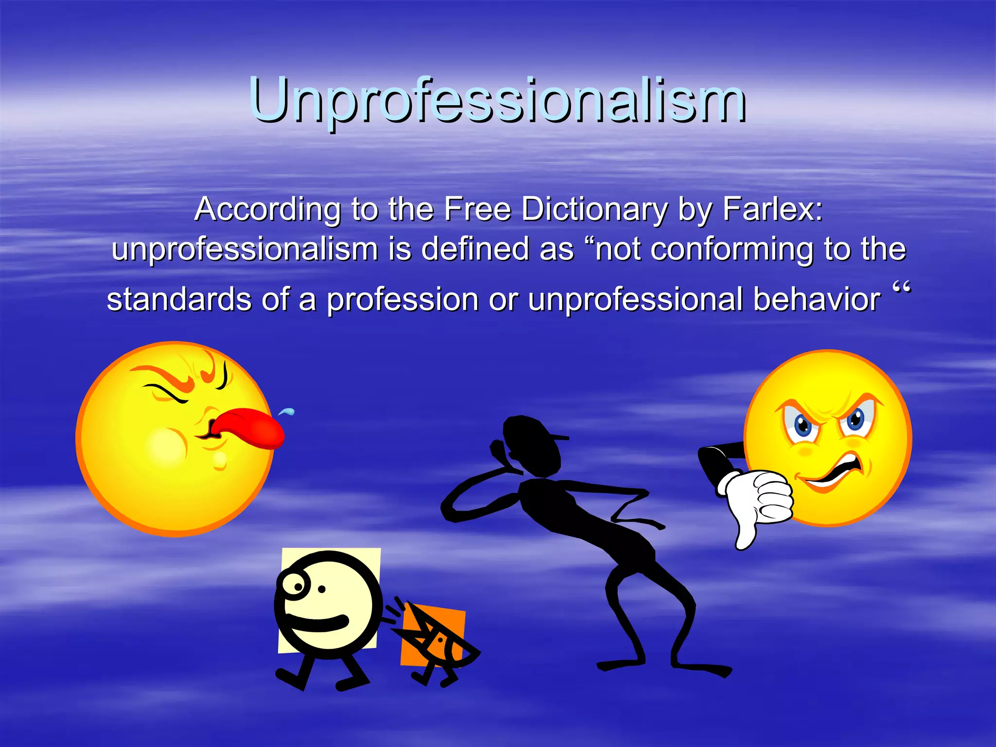 Unprofessionalism
     According to the Free Dictionary by Farlex:
unprofessionalism is defined as “not conforming to the
standards of a profession or unprofessional behavior “
 