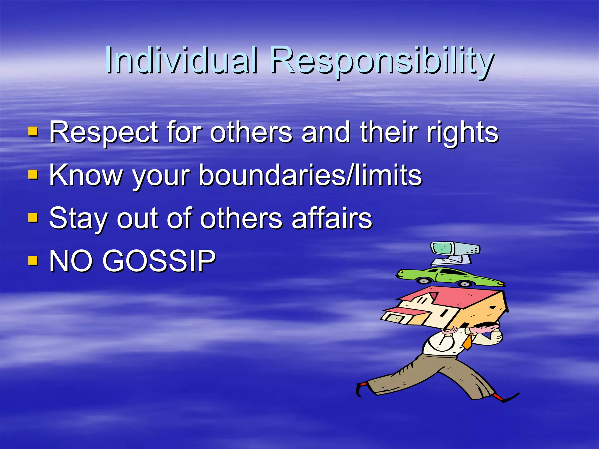 Individual Responsibility
Respect for others and their rights
Know your boundaries/limits
Stay out of others affairs
NO GOSSIP
 
