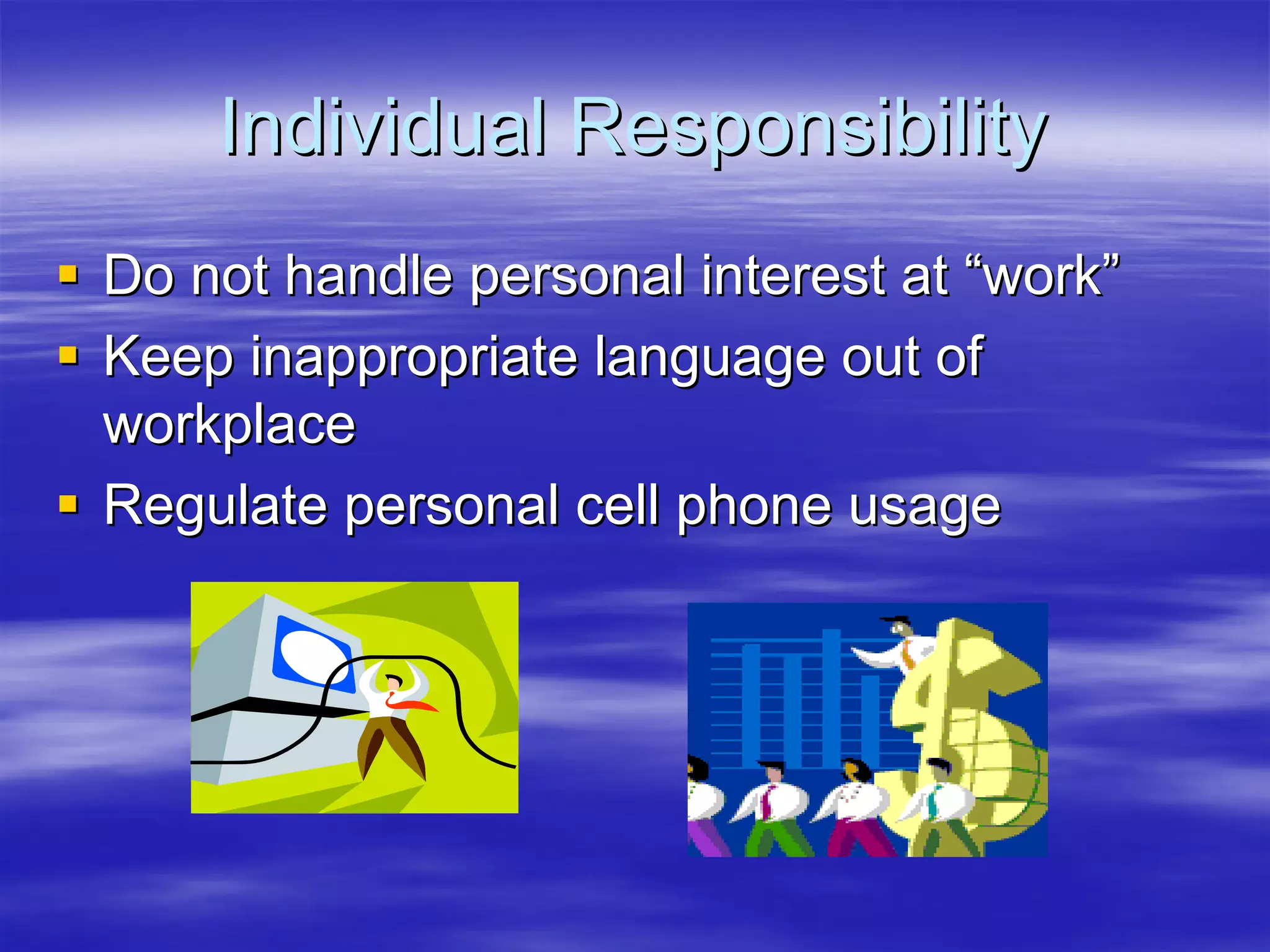 Individual Responsibility
Do not handle personal interest at “work”
Keep inappropriate language out of
workplace
Regulate personal cell phone usage
 