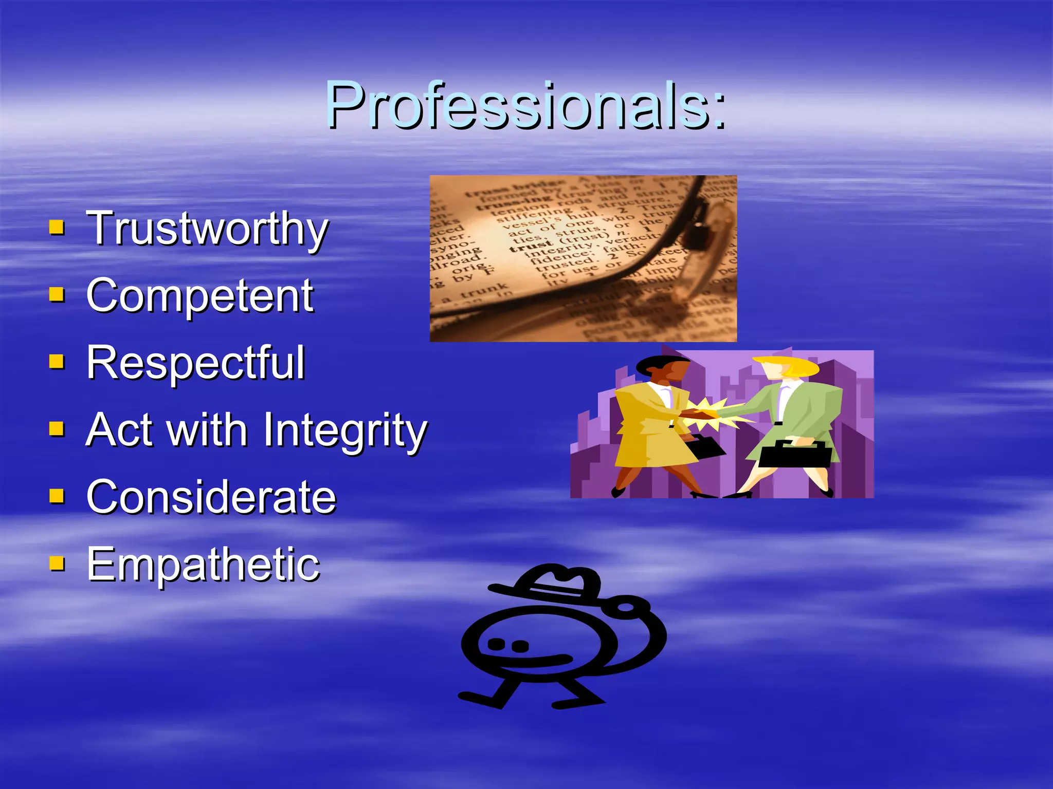 Professionals:
Trustworthy
Competent
Respectful
Act with Integrity
Considerate
Empathetic
 