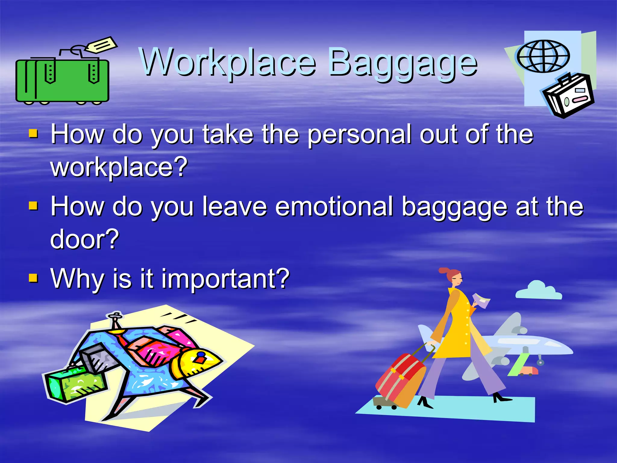 Workplace Baggage
How do you take the personal out of the
workplace?
How do you leave emotional baggage at the
door?
Why is it important?
 