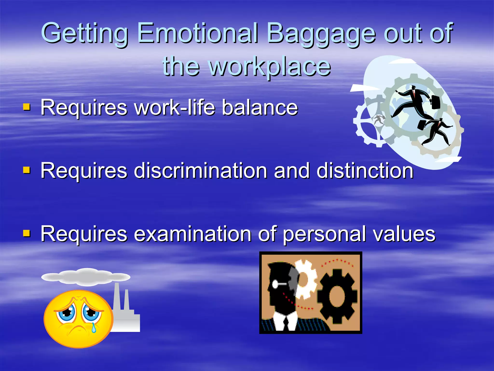 Getting Emotional Baggage out of
         the workplace
Requires work-life balance

Requires discrimination and distinction

Requires examination of personal values
 