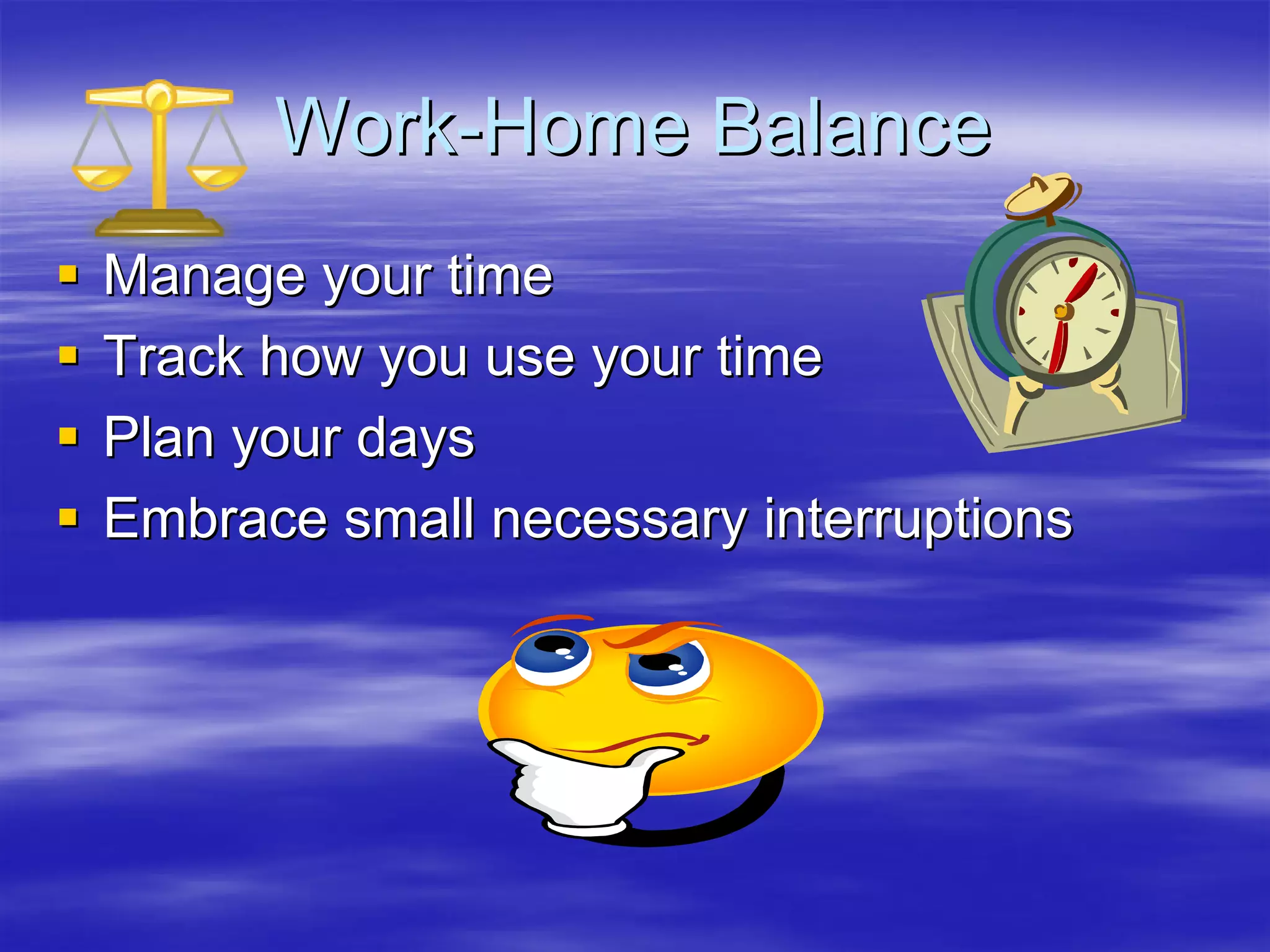 Work-Home Balance
Manage your time
Track how you use your time
Plan your days
Embrace small necessary interruptions
 