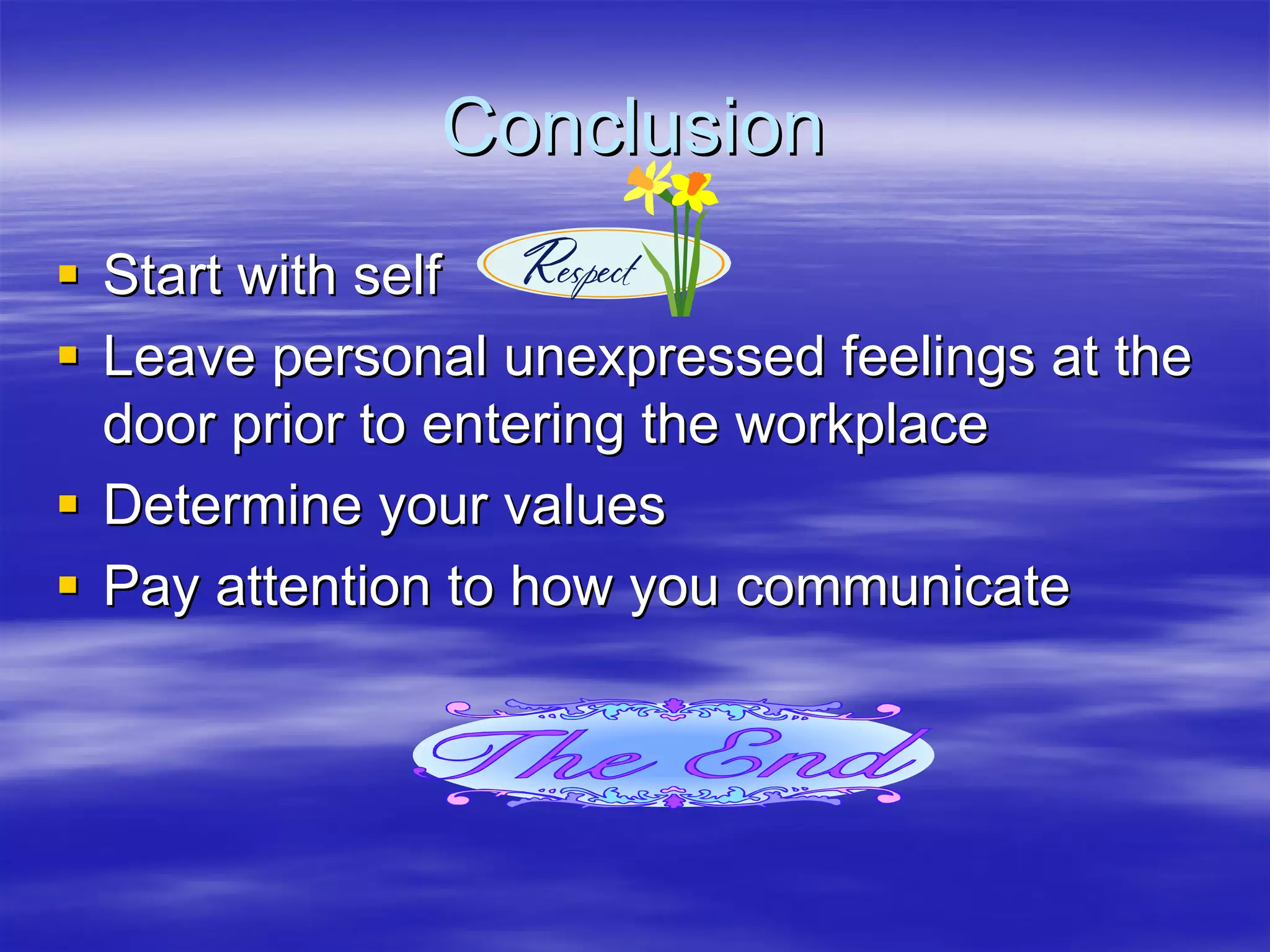 Conclusion
Start with self
Leave personal unexpressed feelings at the
door prior to entering the workplace
Determine your values
Pay attention to how you communicate
 