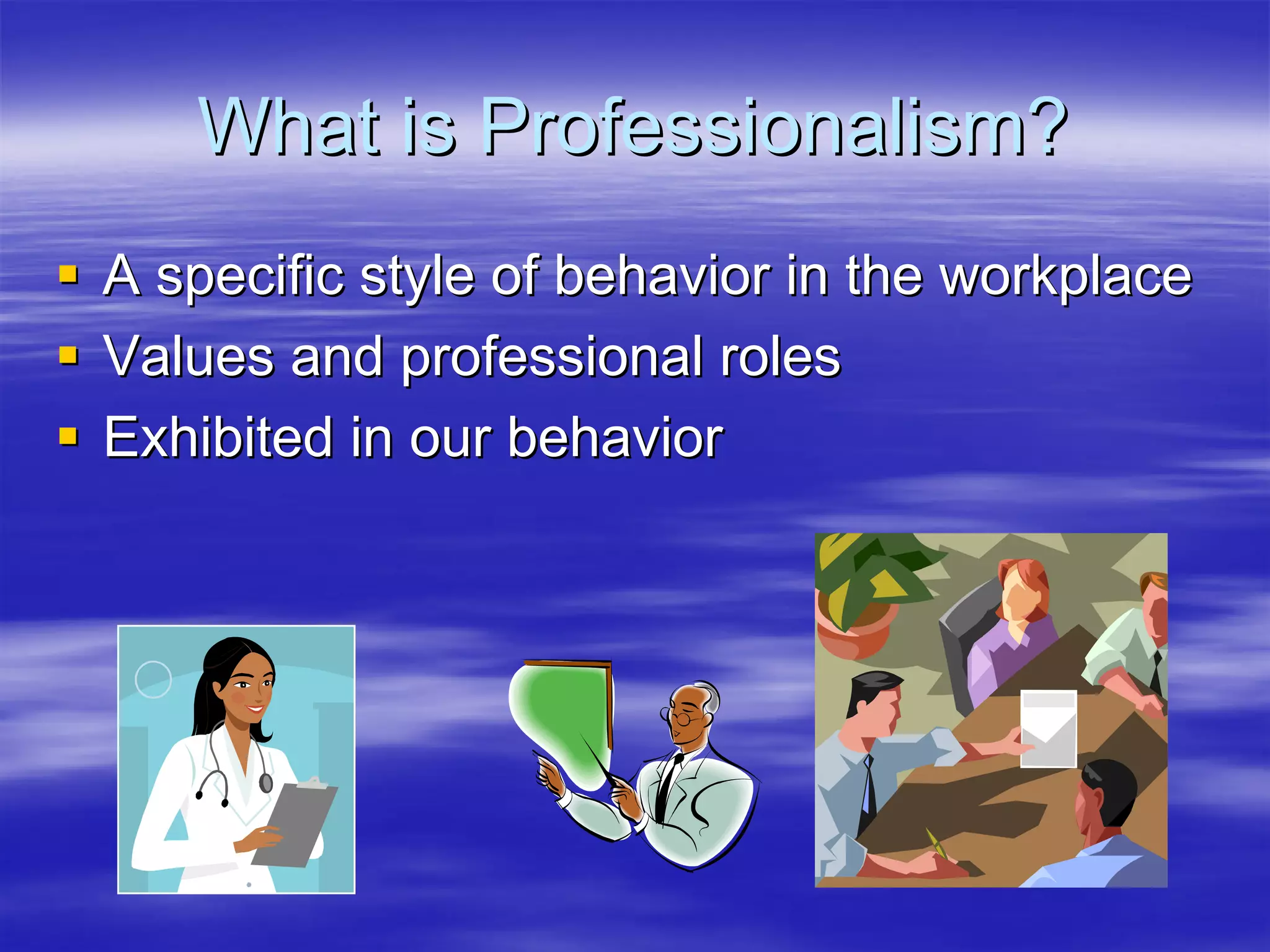 What is Professionalism?
A specific style of behavior in the workplace
Values and professional roles
Exhibited in our behavior
 