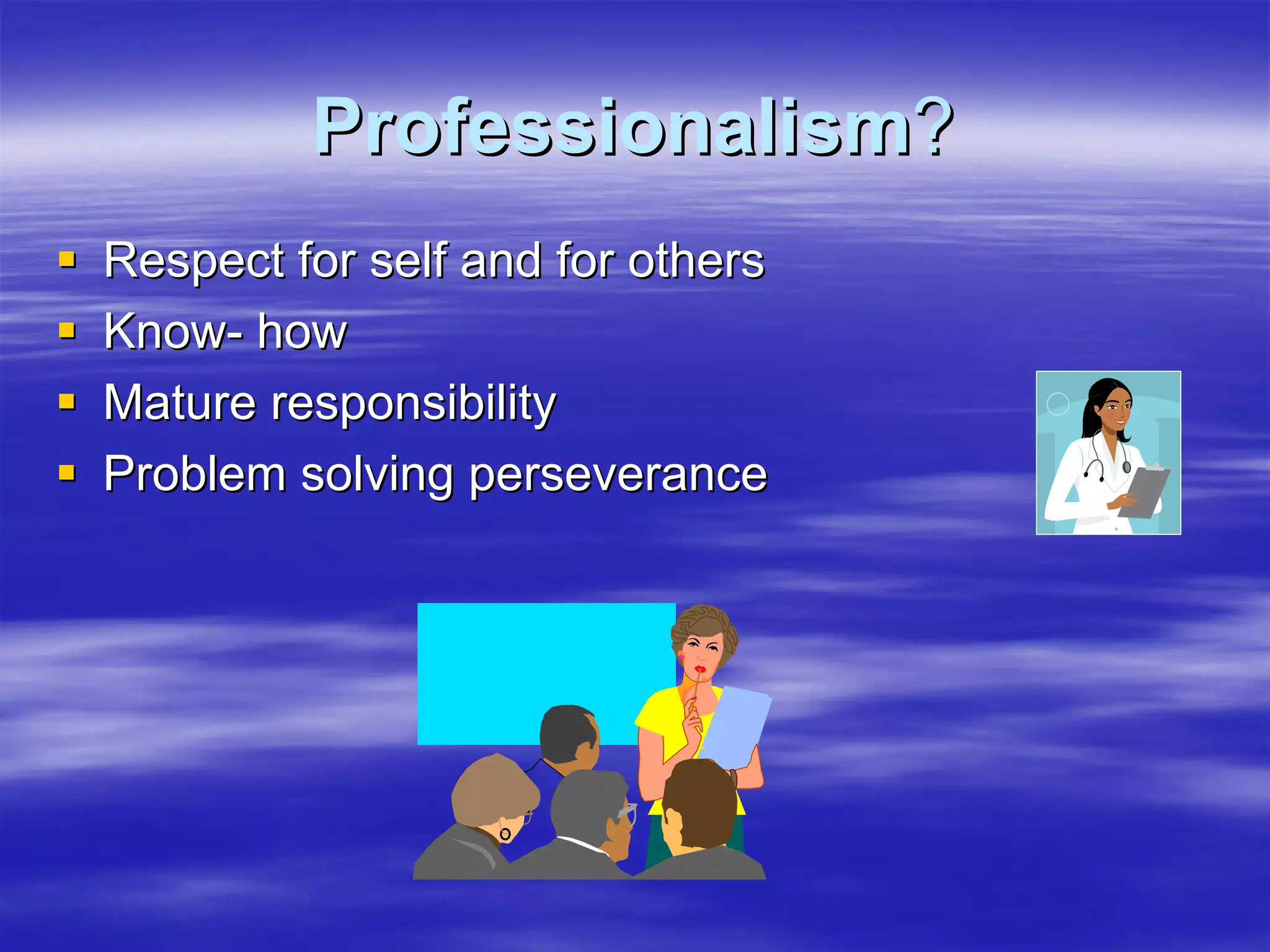 Professionalism?
Respect for self and for others
Know- how
Mature responsibility
Problem solving perseverance
 