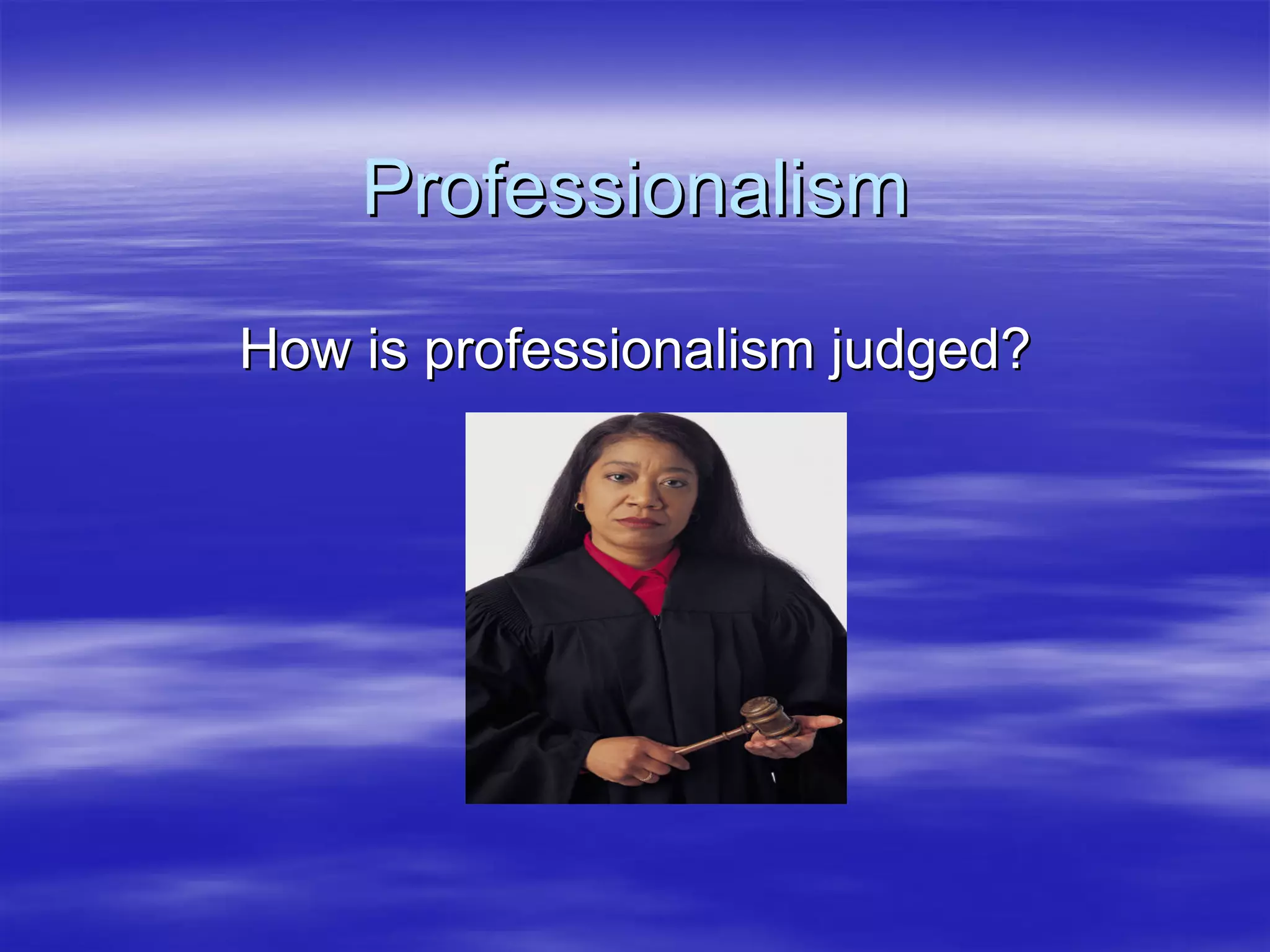 Professionalism
How is professionalism judged?
 