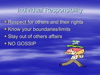 Individual Responsibility
Respect for others and their rights
Know your boundaries/limits
Stay out of others affairs
NO GOSSIP
 
