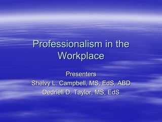 Professionalism in the
     Workplace
            Presenters
Shelvy L. Campbell, MS, EdS, ABD
   Dedriell D. Taylor, MS, EdS
 