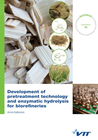 •VISIONS
•SCIENCE•
TECHNOLOGY•R
ESEARCHHIGHL
IGHTS
Dissertation
56
Development of
pretreatment technology
and enzymatic hydrolysis
for biorefineries
Anne Kallioinen
 