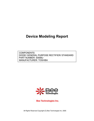 Device Modeling Report



COMPONENTS:
DIODE/ GENERAL PURPOSE RECTIFIER/ STANDARD
PART NUMBER: S5688J
MANUFACTURER: TOSHIBA




                    Bee Technologies Inc.



   All Rights Reserved Copyright (C) Bee Technologies Inc. 2006
 