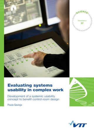 •VISIONS
•SCIENCE•
TECHNOLOGY•R
ESEARCHHIGHL
IGHTS
Dissertation
57
Evaluating systems
usability in complex work
Development of a systemic usability
concept to benefit control room design
Paula Savioja
 