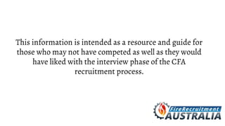 This information is intended as a resource and guide for
those who may not have competed as well as they would
have liked with the interview phase of the CFA
recruitment process.
 