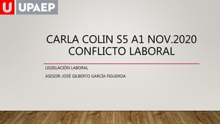 CARLA COLIN S5 A1 NOV.2020
CONFLICTO LABORAL
LEGISLACIÓN LABORAL
ASESOR: JOSÉ GILBERTO GARCÍA FIGUEROA
 