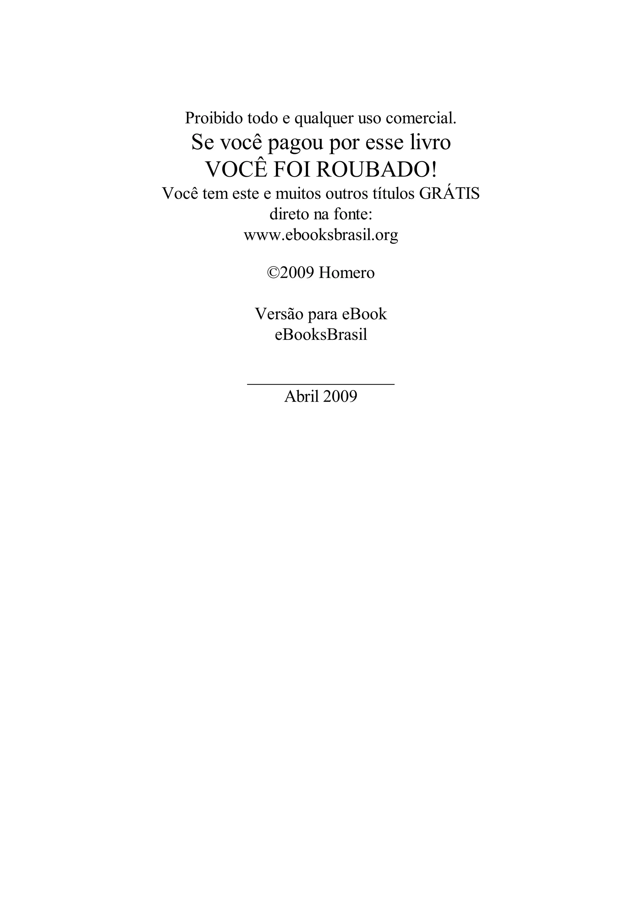 Proibido todo e qualquer uso comercial.
Se você pagou por esse livro
VOCÊ FOI ROUBADO!
Você tem este e muitos outros títulos GRÁTIS
direto na fonte:
www.ebooksbrasil.org
©2009 Homero
Versão para eBook
eBooksBrasil
_________________
Abril 2009
 