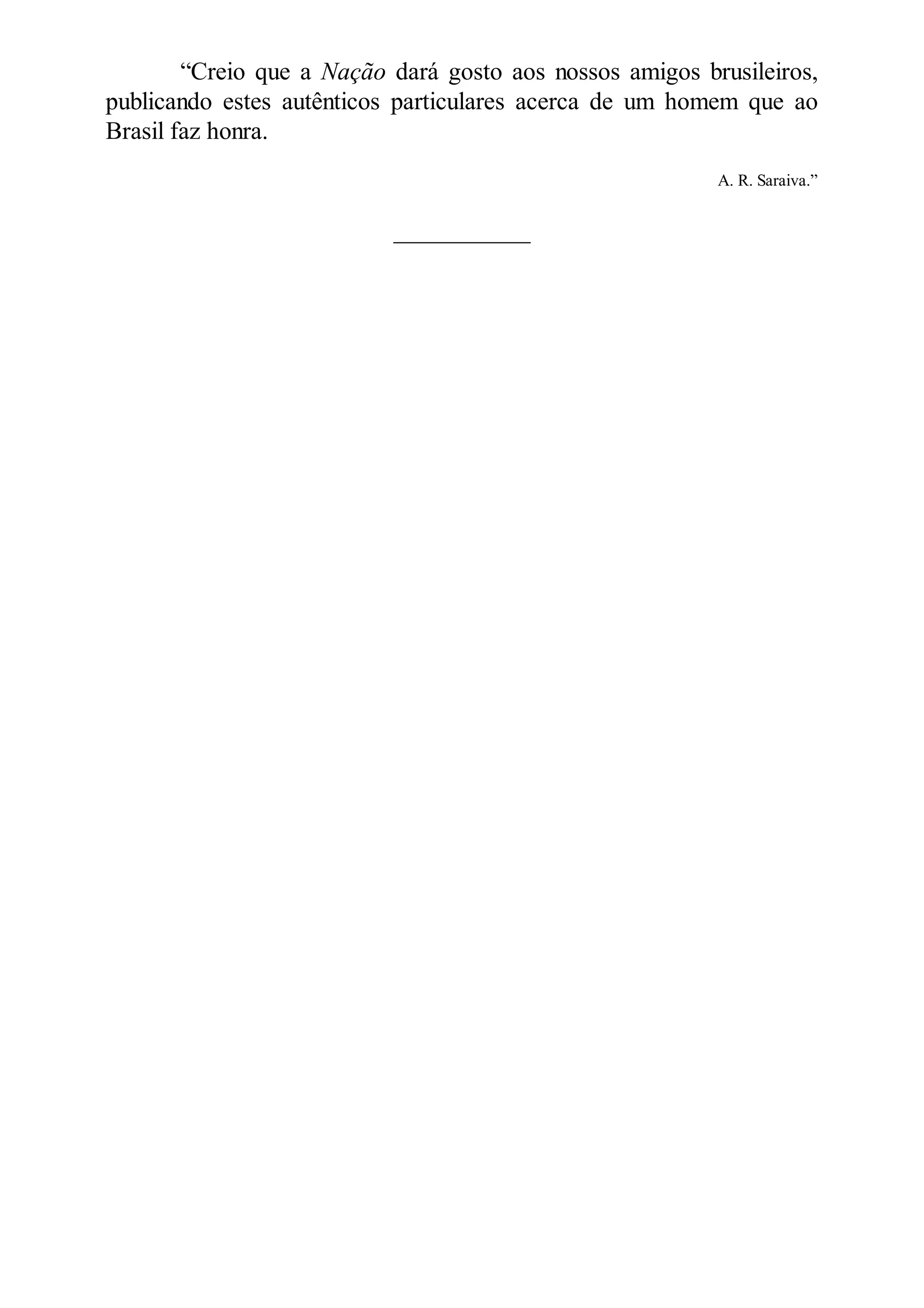 “Creio que a ação dará gosto aos nossos amigos brusileiros,
publicando estes autênticos particulares acerca de um homem que ao
Brasil faz honra.
A. R. Saraiva.”
___________
 
