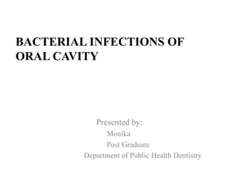 BACTERIAL INFECTIONS OF
ORAL CAVITY
Presented by:
Monika
Post Graduate
Department of Public Health Dentistry
 