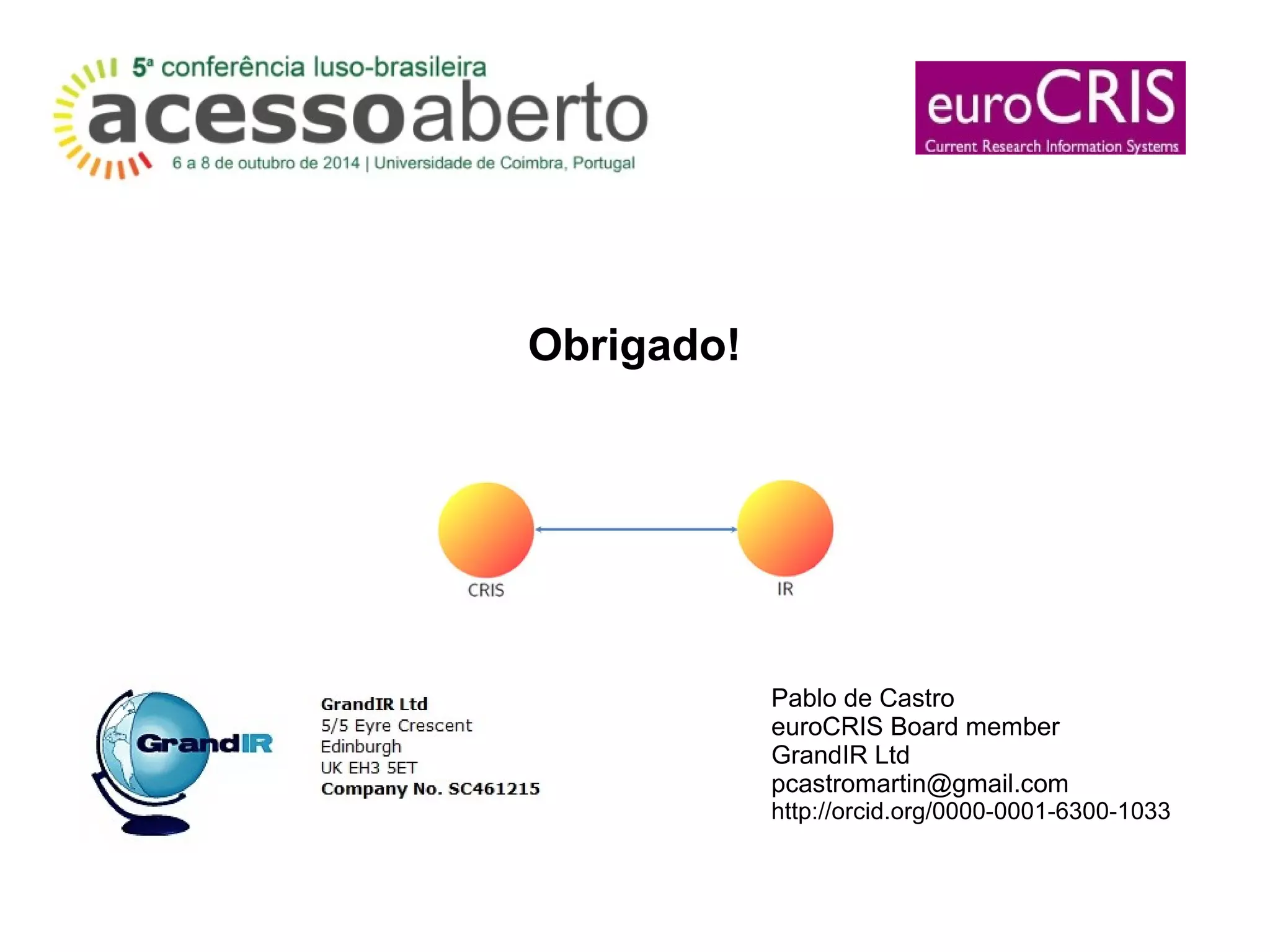 Obrigado!
Pablo de Castro
euroCRIS Board member
GrandIR Ltd
pcastromartin@gmail.com
http://orcid.org/0000-0001-6300-1033