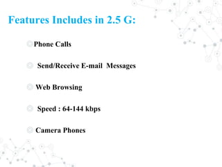 Features Includes in 2.5 G:
◎Phone Calls
◎ Send/Receive E-mail Messages
◎ Web Browsing
◎ Speed : 64-144 kbps
◎ Camera Phones
 