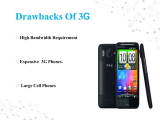 Drawbacks Of 3G
◎High Bandwidth Requirement
◎Expensive 3G Phones.
◎ Large Cell Phones
 