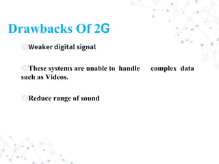 Drawbacks Of 2G
◎Weaker digital signal
◎These systems are unable to handle complex data
such as Videos.
◎Reduce range of sound
 