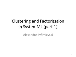 Clustering	and	Factorization										
in	SystemML	(part	1)
Alexandre	Evfimievski
1
 