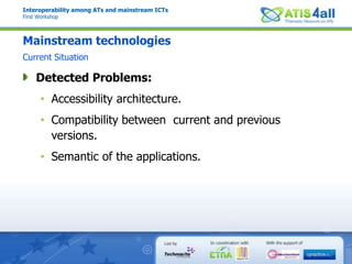 Interoperability among ATs and mainstream ICTsFirst WorkshopMainstream technologiesCurrent SituationDetected Problems:Accessibility architecture.