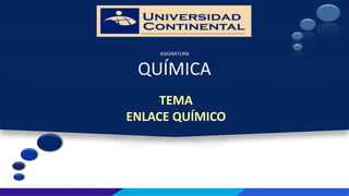 Universidad Continental
UC
ASIGNATURA
QUÍMICA
TEMA
ENLACE QUÍMICO
 