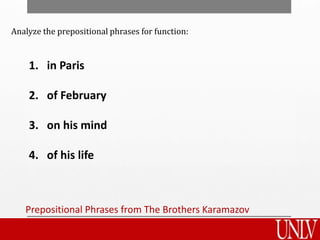 Prepositional Phrases from The Brothers Karamazov
1. in Paris
2. of February
3. on his mind
4. of his life
Analyze the prepositional phrases for function:
 