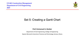 Set 5: Creating a Gantt Chart
Prof. Emmanuel A. Donkor
Department of Civil Engineering, College of Engineering
Kwame Nkrumah University of Science and Technology, Kumasi, Ghana
CE 462: Construction Management
Department of Civil Engineering
2023
 