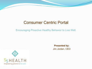 Consumer Centric Portal
Presented by:
Jim Jordan, CEO
Encouraging Proactive Healthy Behavior to Live Well.
 