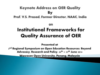 Presented at
2nd Regional Symposium on Open Education Resources: Beyond
Advocacy, Research and Policy, 24th – 27th June 2014
Wawasan Open University, Penang, Malaysia
on
Institutional Frameworks for
Quality Assurance of OER
 