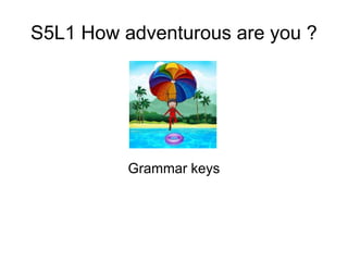 S5L1 How adventurous are you ?
Grammar keys
 