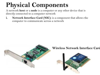 Physical Components
A network host or a node is a computer or any other device that is
directly connected to a computer network
i. Network Interface Card (NIC): is a component that allows the
computer to communicate across a network
Wireless Network Interface Card
 