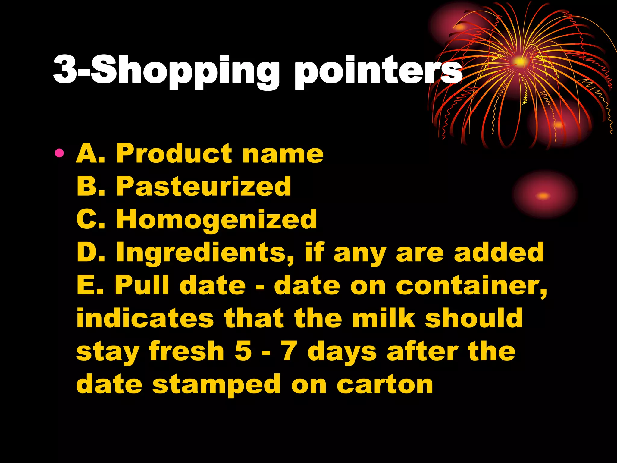 3-Shopping pointers
• A. Product name
B. Pasteurized
C. Homogenized
D. Ingredients, if any are added
E. Pull date - date on container,
indicates that the milk should
stay fresh 5 - 7 days after the
date stamped on carton
 