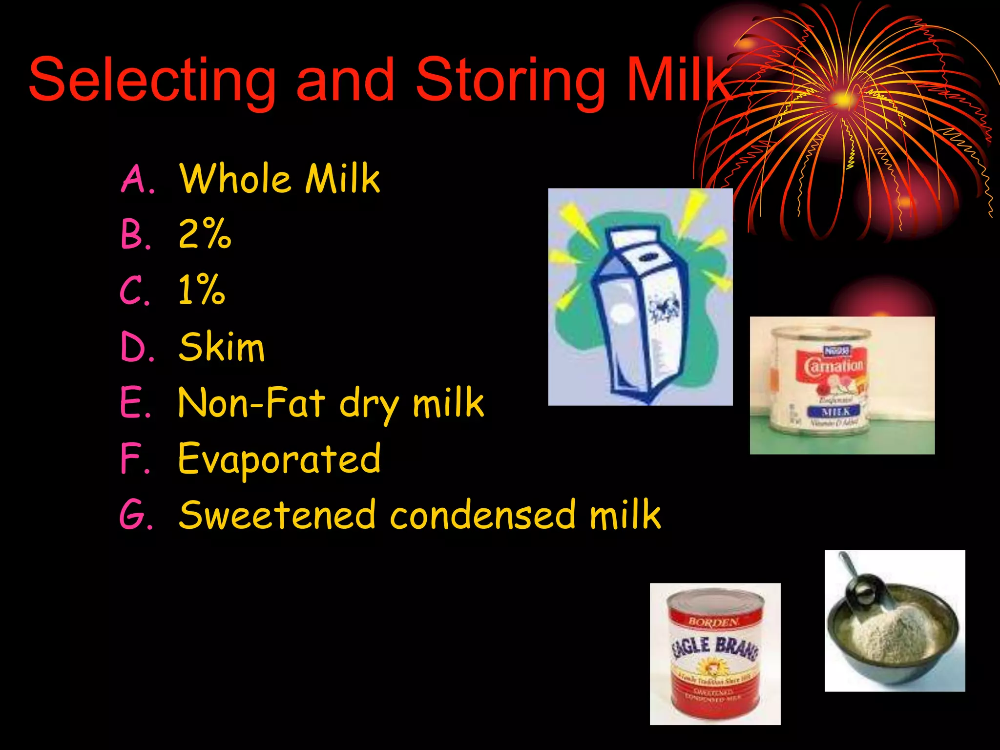 Selecting and Storing Milk
A. Whole Milk
B. 2%
C. 1%
D. Skim
E. Non-Fat dry milk
F. Evaporated
G. Sweetened condensed milk
 