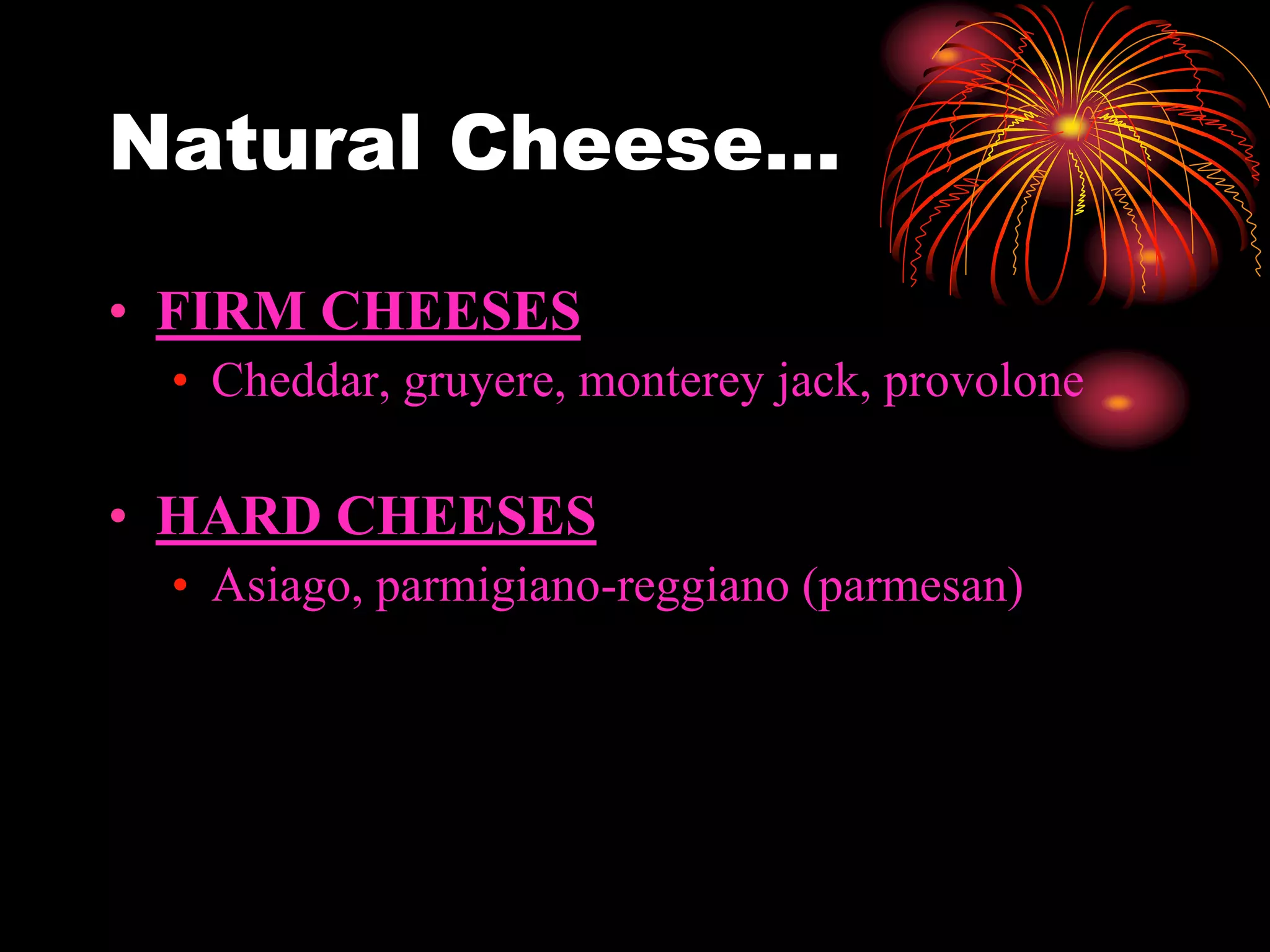 Natural Cheese…
• FIRM CHEESES
• Cheddar, gruyere, monterey jack, provolone
• HARD CHEESES
• Asiago, parmigiano-reggiano (parmesan)
 