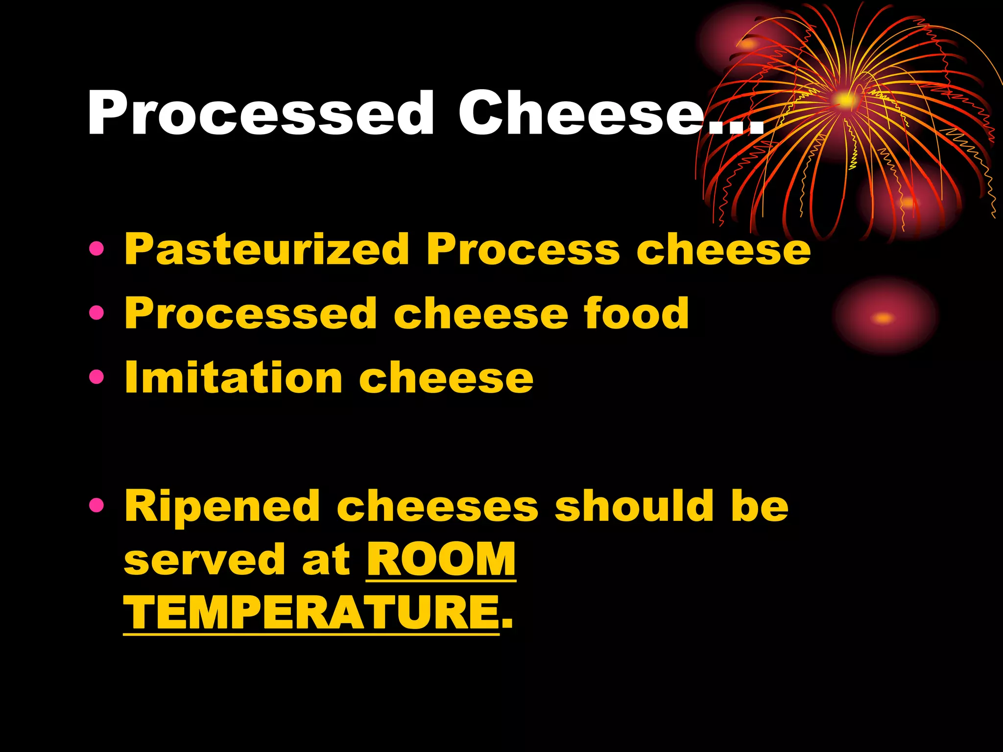 Processed Cheese…
• Pasteurized Process cheese
• Processed cheese food
• Imitation cheese
• Ripened cheeses should be
served at ROOM
TEMPERATURE.
 