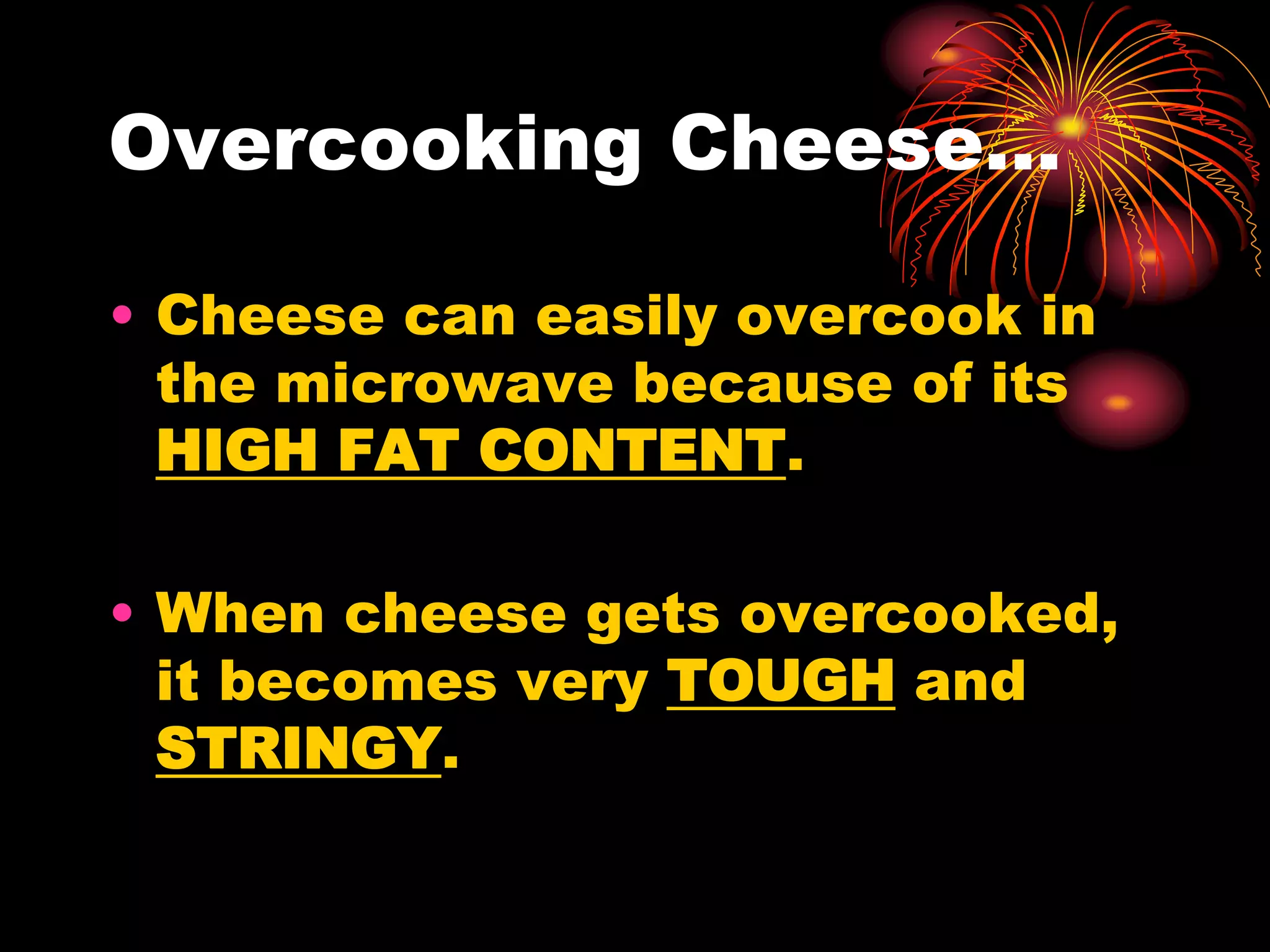 Overcooking Cheese…
• Cheese can easily overcook in
the microwave because of its
HIGH FAT CONTENT.
• When cheese gets overcooked,
it becomes very TOUGH and
STRINGY.
 
