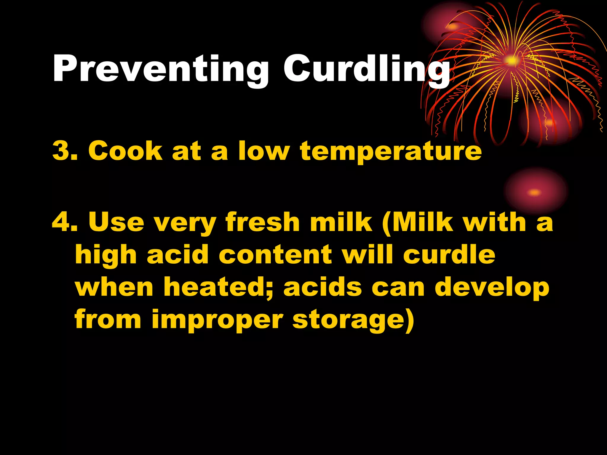 Preventing Curdling
3. Cook at a low temperature
4. Use very fresh milk (Milk with a
high acid content will curdle
when heated; acids can develop
from improper storage)
 