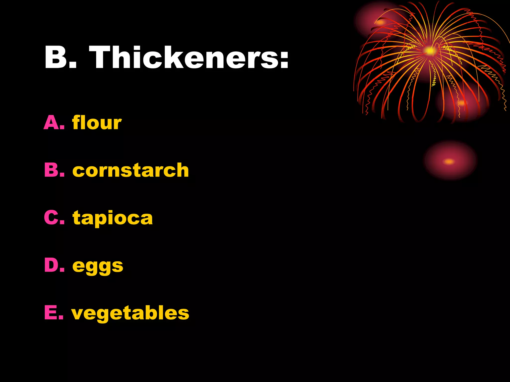B. Thickeners:
A. flour
B. cornstarch
C. tapioca
D. eggs
E. vegetables
 