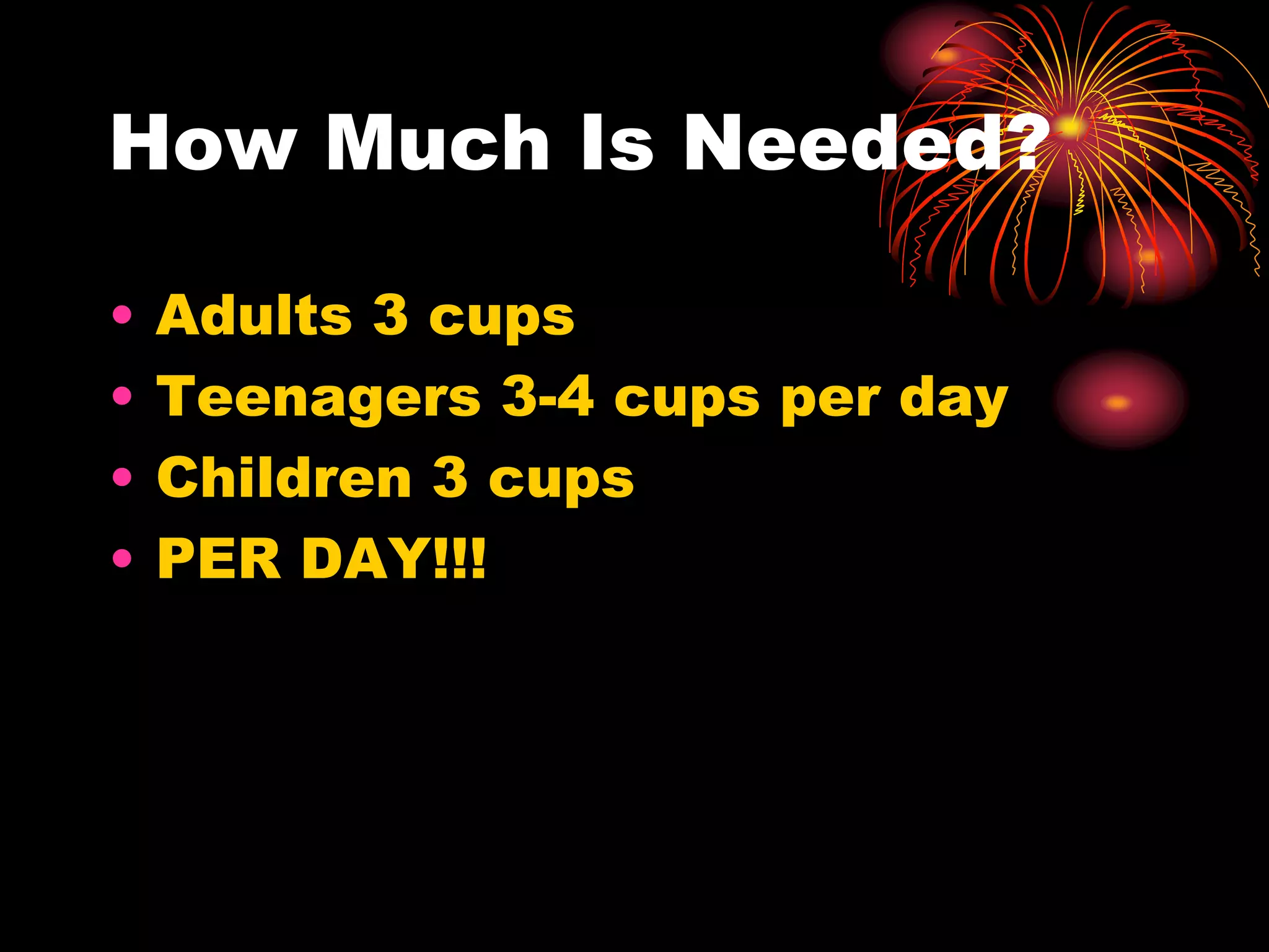 How Much Is Needed?
• Adults 3 cups
• Teenagers 3-4 cups per day
• Children 3 cups
• PER DAY!!!
 