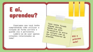 CREDITS: Thispresentation templatewas created bySlidesgo, includingicons by Flaticon, andinfographics & imagesby Freepik.
E aí,
aprendeu?
Até a
próxima
aula!
Caso tenha ficado
alguma dúvida,mande-nos peloformulário ou entre
em contato com um
dos professores de
plantão.
 