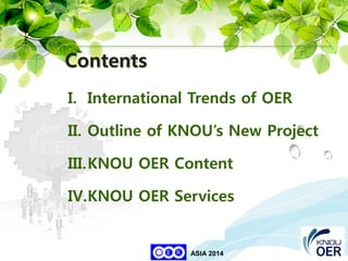 26
KNOU
ASIA 2014
I. International Trends of OER
II. Outline of KNOU’s New Project
III.KNOU OER Content
IV.KNOU OER Services
Contents
 