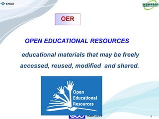 8
KNOU
ASIA 2014
OPEN EDUCATIONAL RESOURCES
educational materials that may be freely
accessed, reused, modified and shared.
OER
 