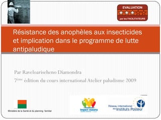 Par Raveloariseheno Diamondra
7ème édition du cours international Atelier paludisme 2009
Résistance des anophèles aux insecticides
et implication dans le programme de lutte
antipaludique
Ministère de la Santé et du planning familial
EVALUATION
par les FACILITATEURS
 